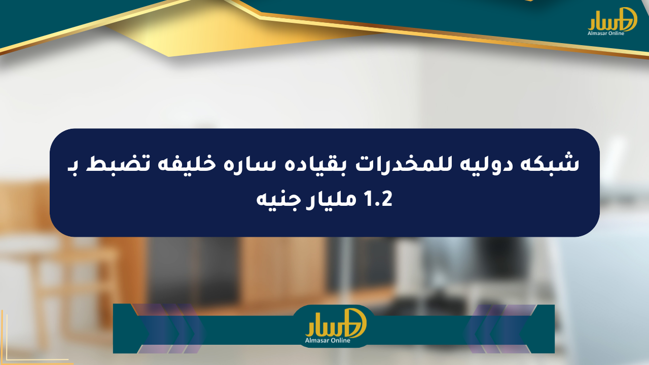 شبكة دولية للمخدرات بقيادة سارة خليفة تضبط بـ 1.2 مليار جنيه